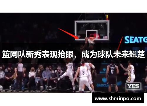 篮网队新秀表现抢眼，成为球队未来翘楚